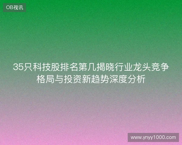35只科技股排名第几揭晓行业龙头竞争格局与投资新趋势深度分析